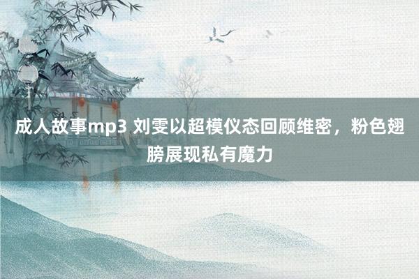 成人故事mp3 刘雯以超模仪态回顾维密，粉色翅膀展现私有魔力