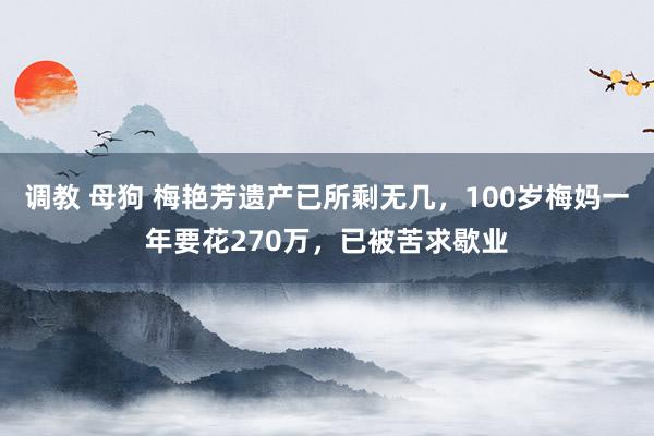 调教 母狗 梅艳芳遗产已所剩无几，100岁梅妈一年要花270万，已被苦求歇业