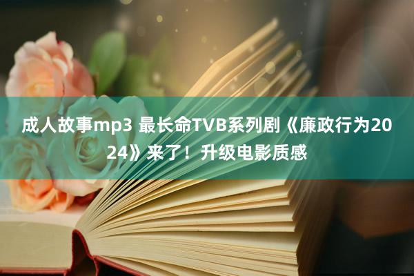 成人故事mp3 最长命TVB系列剧《廉政行为2024》来了！升级电影质感