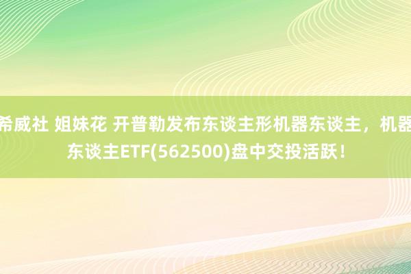 希威社 姐妹花 开普勒发布东谈主形机器东谈主，机器东谈主ETF(562500)盘中交投活跃！