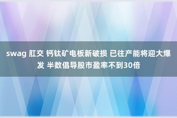 swag 肛交 钙钛矿电板新破损 已往产能将迎大爆发 半数倡导股市盈率不到30倍