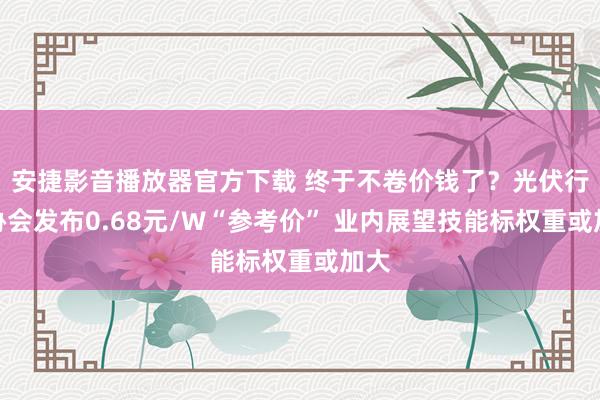 安捷影音播放器官方下载 终于不卷价钱了？光伏行业协会发布0.68元/W“参考价” 业内展望技能标权重或加大