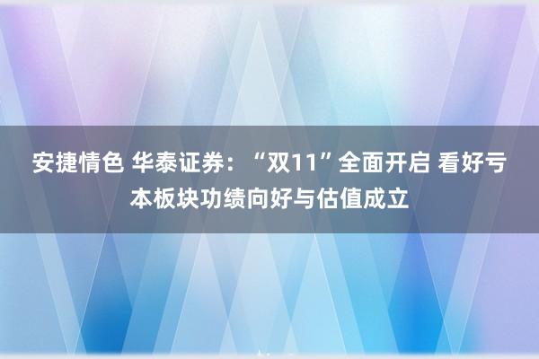 安捷情色 华泰证券：“双11”全面开启 看好亏本板块功绩向好与估值成立