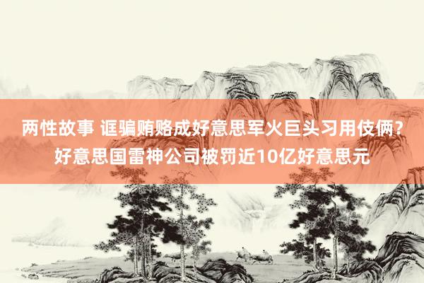 两性故事 诓骗贿赂成好意思军火巨头习用伎俩？好意思国雷神公司被罚近10亿好意思元