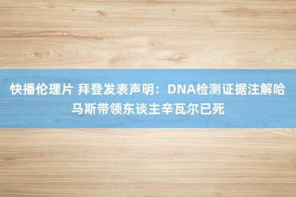 快播伦理片 拜登发表声明：DNA检测证据注解哈马斯带领东谈主辛瓦尔已死