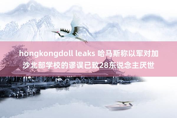 hongkongdoll leaks 哈马斯称以军对加沙北部学校的谬误已致28东说念主厌世