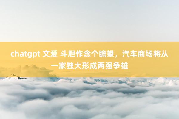 chatgpt 文爱 斗胆作念个瞻望，汽车商场将从一家独大形成两强争雄