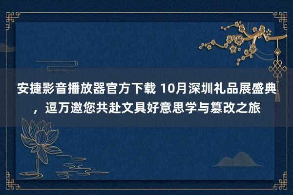 安捷影音播放器官方下载 10月深圳礼品展盛典，逗万邀您共赴文具好意思学与篡改之旅