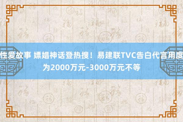 性爱故事 嫖娼神话登热搜！易建联TVC告白代言用度为2000万元-3000万元不等