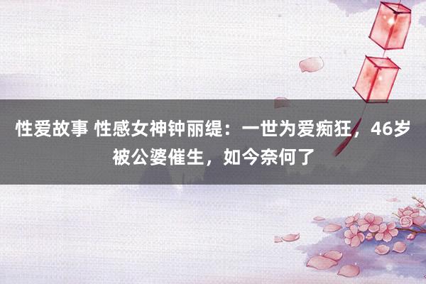 性爱故事 性感女神钟丽缇：一世为爱痴狂，46岁被公婆催生，如今奈何了