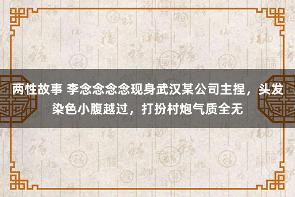 两性故事 李念念念念现身武汉某公司主捏，头发染色小腹越过，打扮村炮气质全无