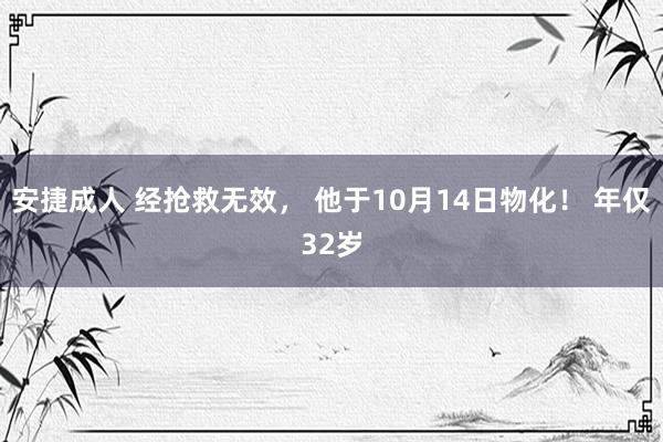 安捷成人 经抢救无效， 他于10月14日物化！ 年仅32岁