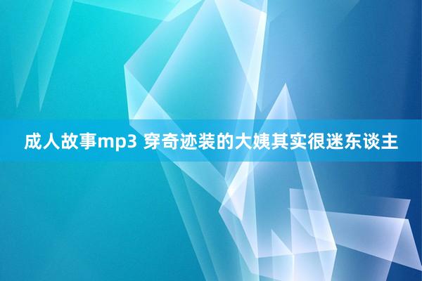 成人故事mp3 穿奇迹装的大姨其实很迷东谈主