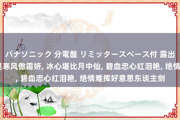 パナソニック 分電盤 リミッタースペース付 露出・半埋込両用形 本是寒风傲霜妍， 冰心堪比月中仙， 碧血忠心红泪艳， 绝情难挥好意思东谈主剑