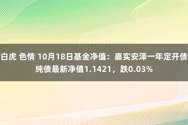 白虎 色情 10月18日基金净值：嘉实安泽一年定开债纯债最新净值1.1421，跌0.03%