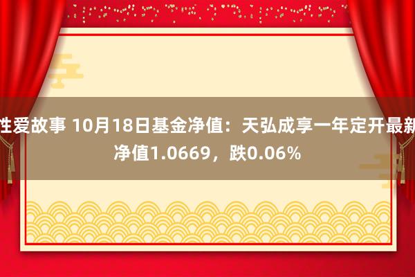 性爱故事 10月18日基金净值：天弘成享一年定开最新净值1.0669，跌0.06%