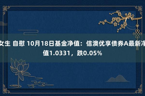 女生 自慰 10月18日基金净值：信澳优享债券A最新净值1.0331，跌0.05%