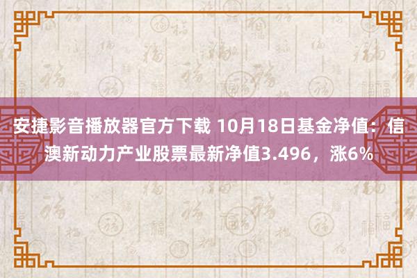 安捷影音播放器官方下载 10月18日基金净值：信澳新动力产业股票最新净值3.496，涨6%