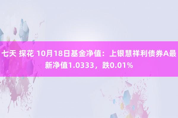 七天 探花 10月18日基金净值：上银慧祥利债券A最新净值1.0333，跌0.01%