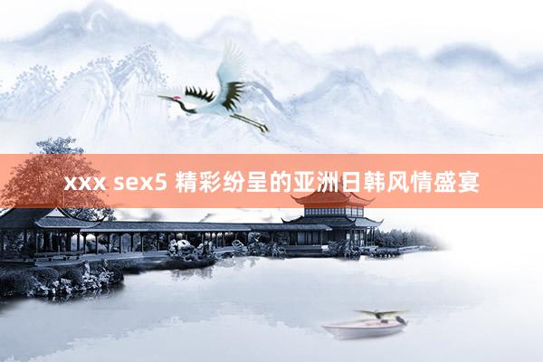 xxx sex5 精彩纷呈的亚洲日韩风情盛宴