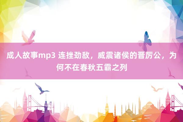 成人故事mp3 连挫劲敌，威震诸侯的晋厉公，为何不在春秋五霸之列