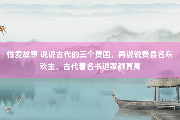 性爱故事 说说古代的三个费国，再说说费县名东谈主、古代着名书道家颜真卿