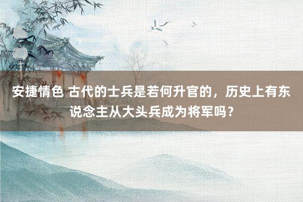 安捷情色 古代的士兵是若何升官的，历史上有东说念主从大头兵成为将军吗？