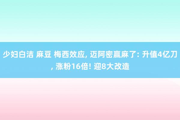 少妇白洁 麻豆 梅西效应， 迈阿密赢麻了: 升值4亿刀， 涨粉16倍! 迎8大改造