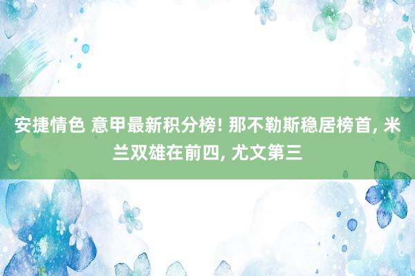 安捷情色 意甲最新积分榜! 那不勒斯稳居榜首， 米兰双雄在前四， 尤文第三