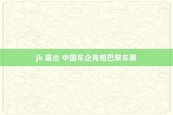 jk 露出 中国车企亮相巴黎车展