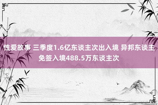 性爱故事 三季度1.6亿东谈主次出入境 异邦东谈主免签入境488.5万东谈主次