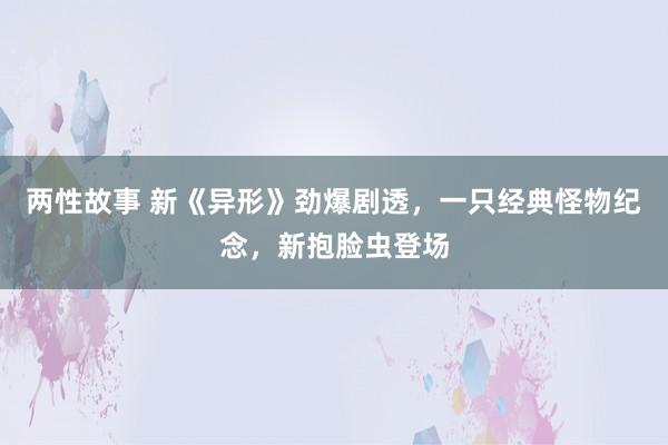 两性故事 新《异形》劲爆剧透，一只经典怪物纪念，新抱脸虫登场