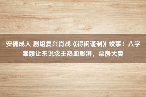 安捷成人 剧组复兴肖战《得闲谨制》竣事！八字案牍让东说念主热血彭湃，票房大卖