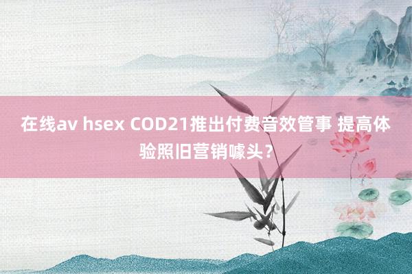 在线av hsex COD21推出付费音效管事 提高体验照旧营销噱头？