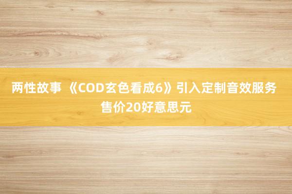 两性故事 《COD玄色看成6》引入定制音效服务 售价20好意思元