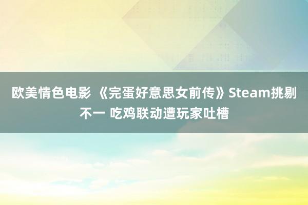 欧美情色电影 《完蛋好意思女前传》Steam挑剔不一 吃鸡联动遭玩家吐槽