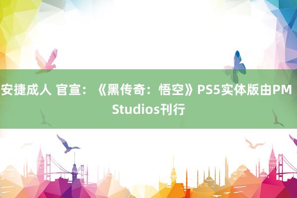 安捷成人 官宣：《黑传奇：悟空》PS5实体版由PM Studios刊行