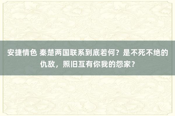 安捷情色 秦楚两国联系到底若何？是不死不绝的仇敌，照旧互有你我的怨家？