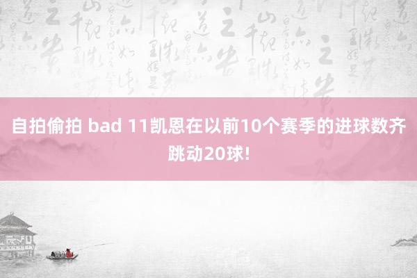 自拍偷拍 bad 11凯恩在以前10个赛季的进球数齐跳动20球!