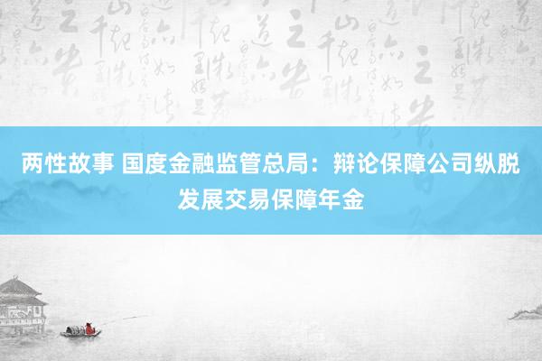 两性故事 国度金融监管总局：辩论保障公司纵脱发展交易保障年金