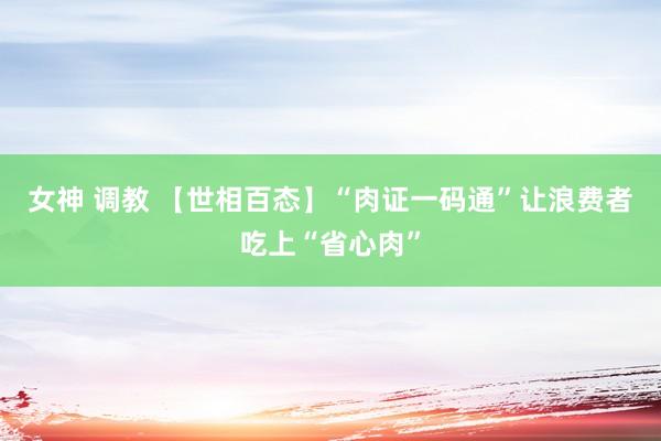 女神 调教 【世相百态】“肉证一码通”让浪费者吃上“省心肉”