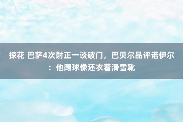 探花 巴萨4次射正一谈破门，巴贝尔品评诺伊尔：他踢球像还衣着滑雪靴