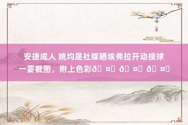 安捷成人 姚均晟社媒晒埃弗拉开动接球一霎截图，附上色彩🤔🤔🤔