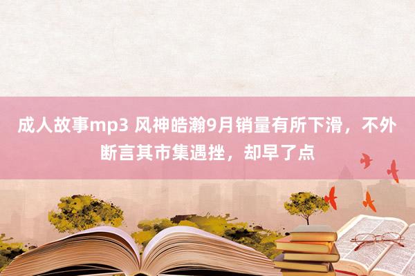 成人故事mp3 风神皓瀚9月销量有所下滑，不外断言其市集遇挫，却早了点