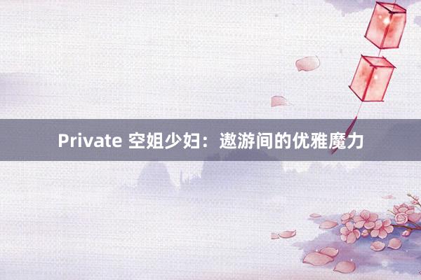 Private 空姐少妇：遨游间的优雅魔力