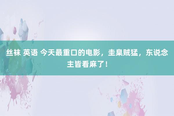 丝袜 英语 今天最重口的电影，圭臬贼猛，东说念主皆看麻了！