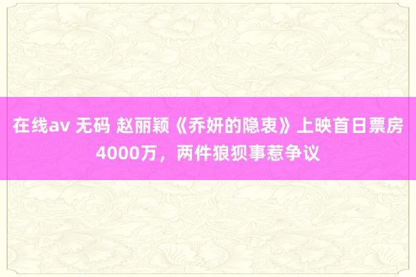 在线av 无码 赵丽颖《乔妍的隐衷》上映首日票房4000万，两件狼狈事惹争议