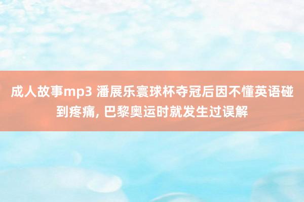 成人故事mp3 潘展乐寰球杯夺冠后因不懂英语碰到疼痛， 巴黎奥运时就发生过误解