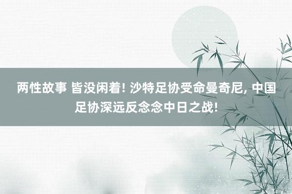 两性故事 皆没闲着! 沙特足协受命曼奇尼， 中国足协深远反念念中日之战!