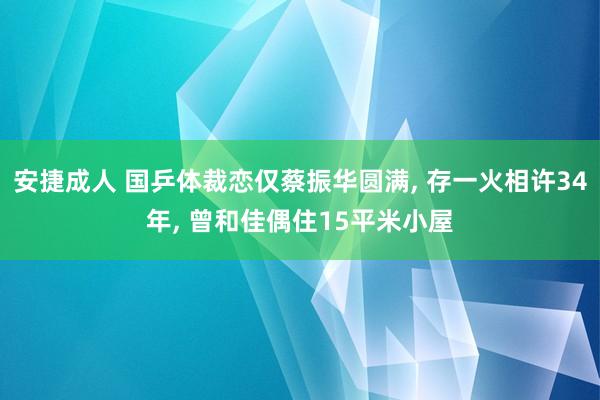 安捷成人 国乒体裁恋仅蔡振华圆满， 存一火相许34年， 曾和佳偶住15平米小屋